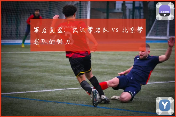 赛后复盘：武汉攀岩队 vs 北京攀岩队的耐力