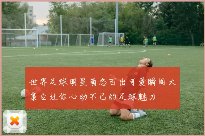 世界足球明星萌态百出可爱瞬间大集合让你心动不已的足球魅力