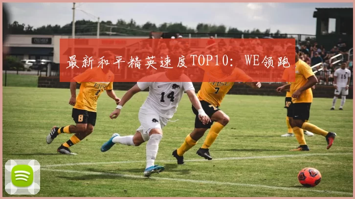 最新和平精英速度TOP10：WE领跑