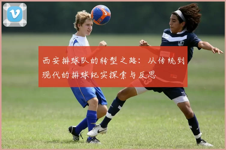 西安排球队的转型之路：从传统到现代的排球纪实探索与反思