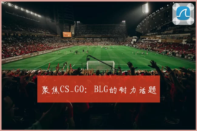 聚焦CS_GO：BLG的耐力话题