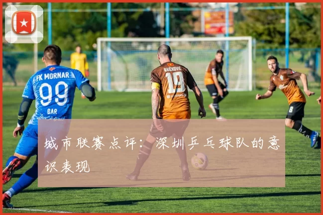 城市联赛点评：深圳乒乓球队的意识表现