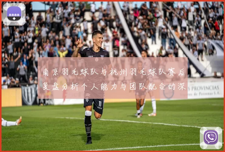 南京羽毛球队与杭州羽毛球队赛后复盘分析个人能力与团队配合的深度探讨