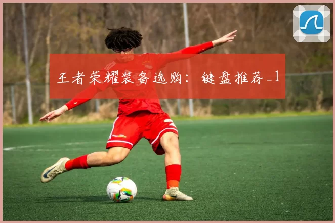 王者荣耀装备选购：键盘推荐_1