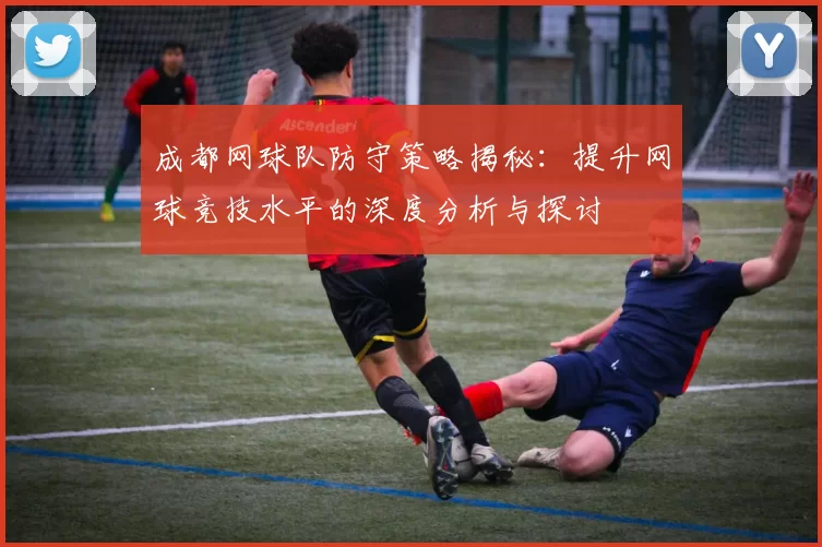 成都网球队防守策略揭秘：提升网球竞技水平的深度分析与探讨