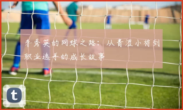 李秀英的网球之路：从青涩小将到职业选手的成长故事