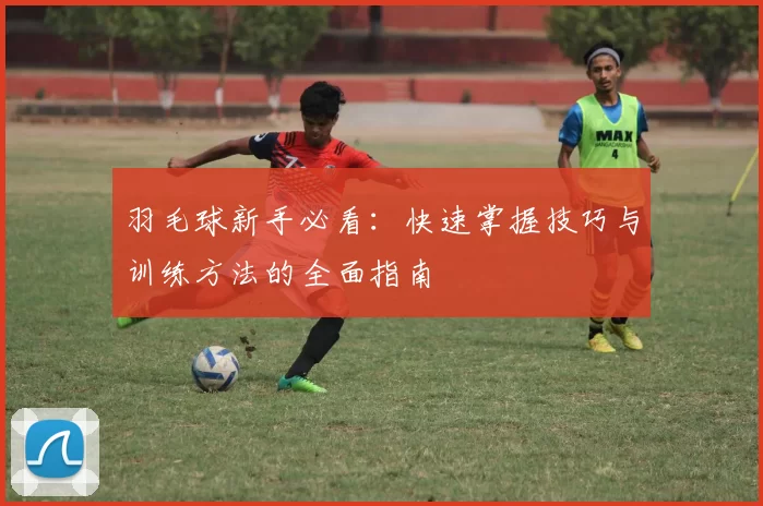 羽毛球新手必看：快速掌握技巧与训练方法的全面指南