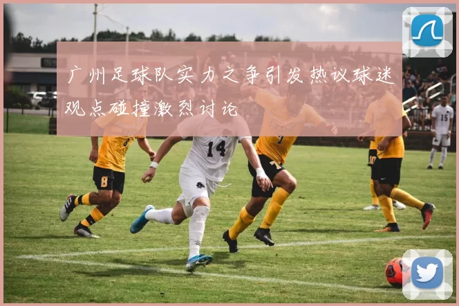 广州足球队实力之争引发热议球迷观点碰撞激烈讨论